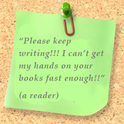 Comment from a reader: Please keep writing!!! I can�t get my hands on your books fast enough!!