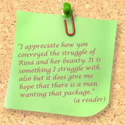 Comment on note: I appreciate how you conveyed the struggle of Rina and her beauty. It is something I struggle with also, but ti does give me the hope that there is a man wanting that package.